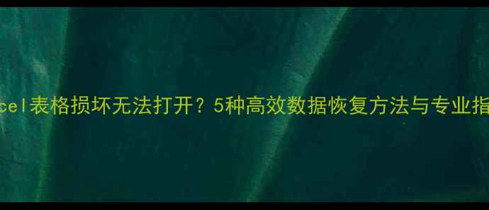 Excel表格损坏无法打开5种高效数据恢复方法与专业指南