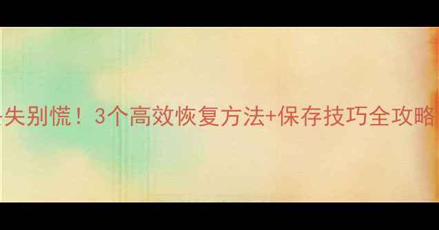 Excel表格数据丢失别慌3个高效恢复方法保存技巧全攻略附免费工具