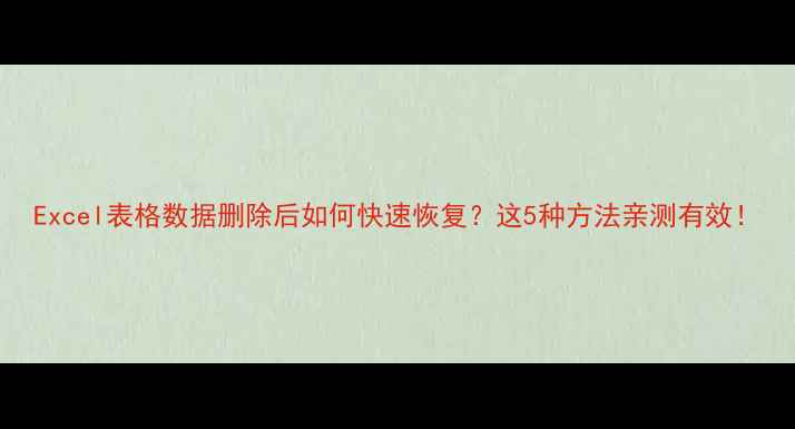 图片 Excel表格数据删除后如何快速恢复？这5种方法亲测有效！