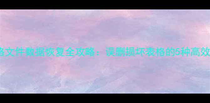 图片 Excel表格文件数据恢复全攻略：误删损坏表格的5种高效修复方法