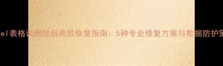图片 Excel表格误删除后高效恢复指南：5种专业修复方案与数据防护策略