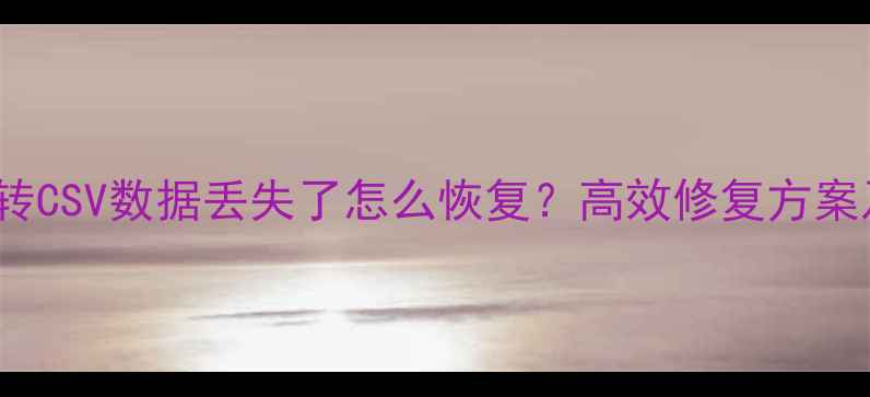 图片 Excel表格转CSV数据丢失了怎么恢复？高效修复方案及操作指南