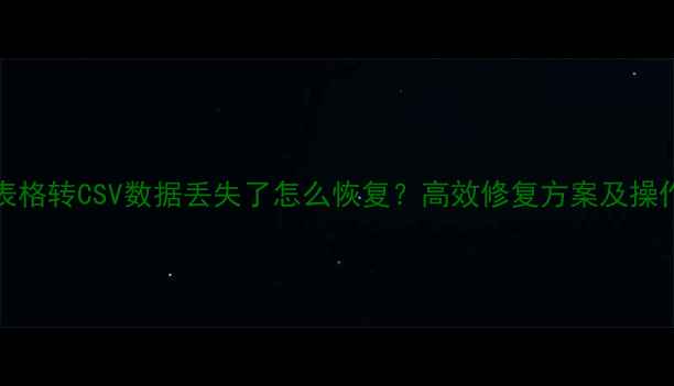 Excel表格转CSV数据丢失了怎么恢复高效修复方案及操作指南