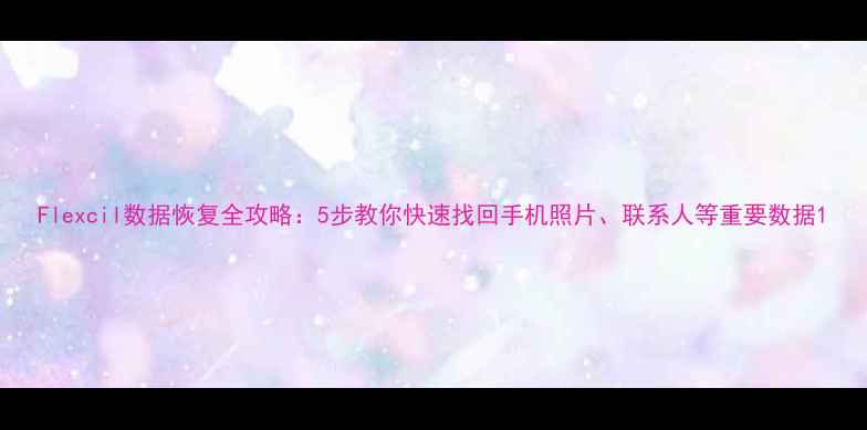 图片 Flexcil数据恢复全攻略：5步教你快速找回手机照片、联系人等重要数据1