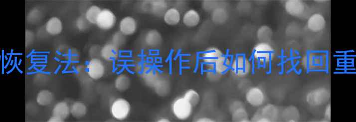 图片 GG工具误删覆盖损坏数据三步恢复法：误操作后如何找回重要文件（附系统级修复方案）