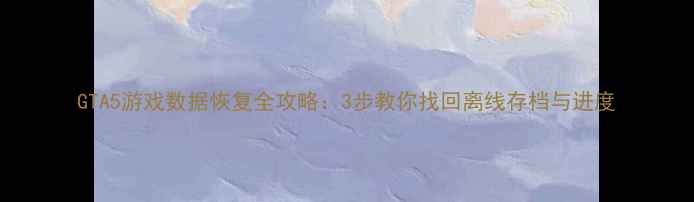 图片 GTA5游戏数据恢复全攻略：3步教你找回离线存档与进度