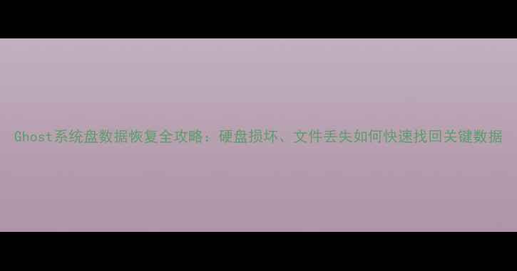 图片 Ghost系统盘数据恢复全攻略：硬盘损坏、文件丢失如何快速找回关键数据