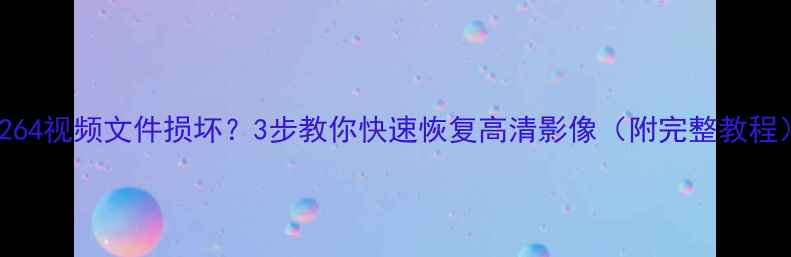 图片 H264视频文件损坏？3步教你快速恢复高清影像（附完整教程）