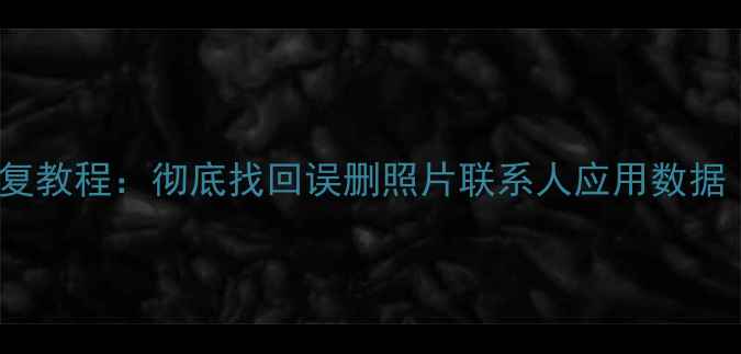 HTC手机误删文件恢复教程彻底找回误删照片联系人应用数据附专业工具推荐