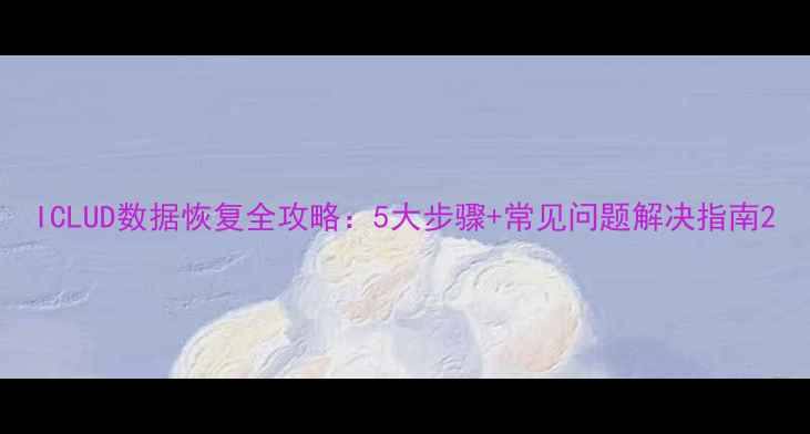 图片 ICLUD数据恢复全攻略：5大步骤+常见问题解决指南2