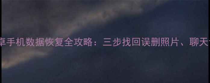 Linux环境下安卓手机数据恢复全攻略三步找回误删照片聊天记录等关键数据