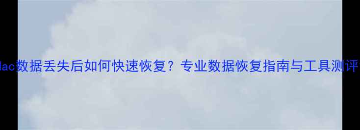 图片 Mac数据丢失后如何快速恢复？专业数据恢复指南与工具测评1