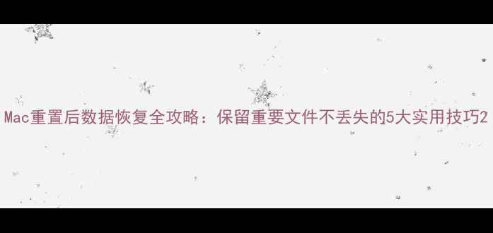 Mac重置后数据恢复全攻略保留重要文件不丢失的5大实用技巧