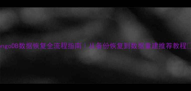 MongoDB数据恢复全流程指南从备份恢复到数据重建推荐教程