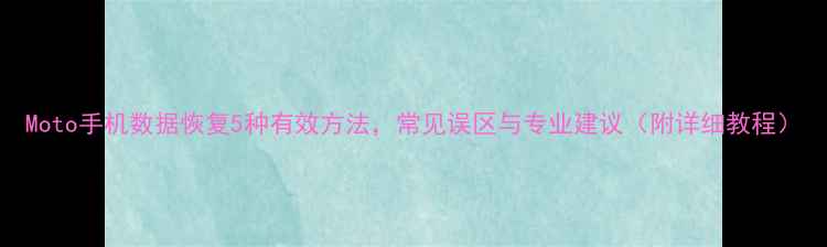 Moto手机数据恢复5种有效方法常见误区与专业建议附详细教程