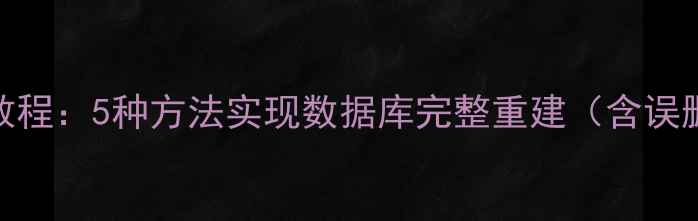MySQL全量恢复教程5种方法实现数据库完整重建含误删除数据修复