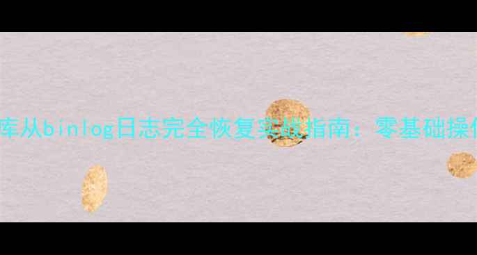 图片 MySQL数据库从binlog日志完全恢复实战指南：零基础操作步骤详解