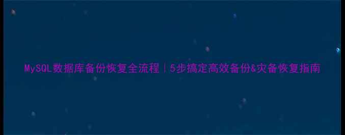 图片 MySQL数据库备份恢复全流程｜5步搞定高效备份&灾备恢复指南