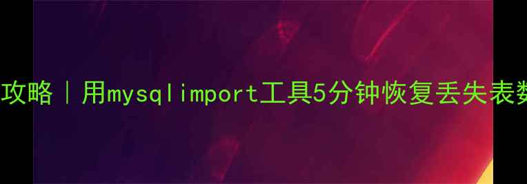 图片 MySQL数据恢复全攻略｜用mysqlimport工具5分钟恢复丢失表数据，新手必看！