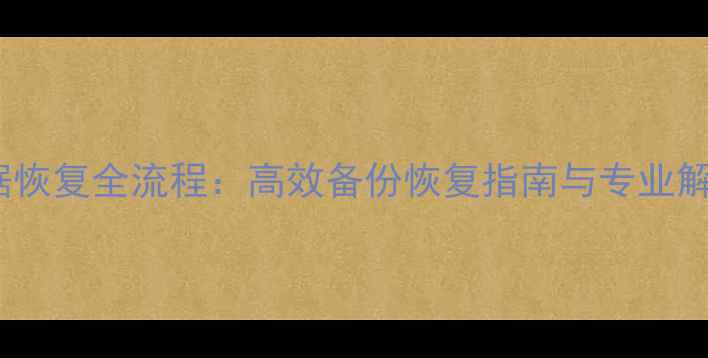 NBU数据恢复全流程高效备份恢复指南与专业解决方案