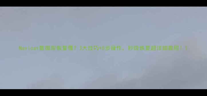 图片 Navicat数据库恢复慢？3大技巧+5步操作，秒级恢复超详细教程！1