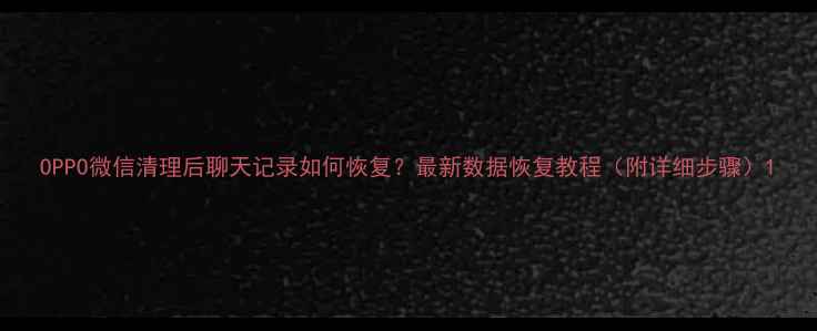 图片 OPPO微信清理后聊天记录如何恢复？最新数据恢复教程（附详细步骤）1