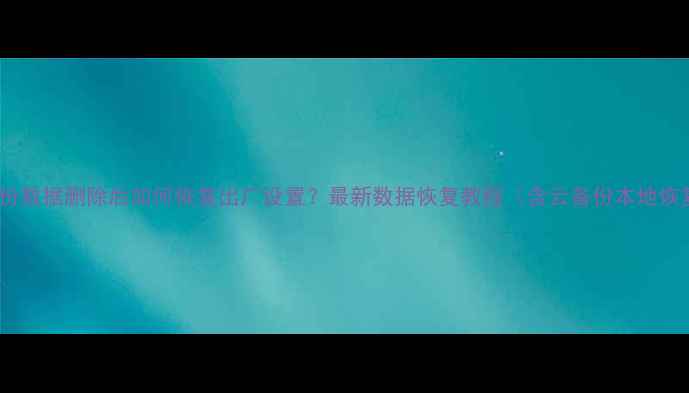 OPPO手机备份数据删除后如何恢复出厂设置最新数据恢复教程含云备份本地恢复全方案