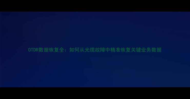OTDR数据恢复全如何从光缆故障中精准恢复关键业务数据