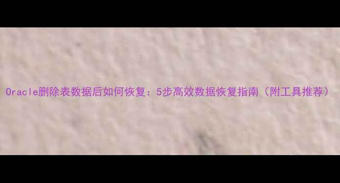 图片 Oracle删除表数据后如何恢复：5步高效数据恢复指南（附工具推荐）