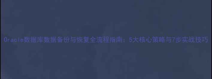 Oracle数据库数据备份与恢复全流程指南5大核心策略与7步实战技巧