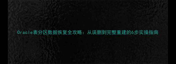 图片 Oracle表分区数据恢复全攻略：从误删到完整重建的6步实操指南