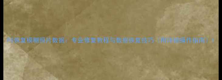 图片 PS恢复模糊照片数据：专业修复教程与数据恢复技巧（附详细操作指南）1