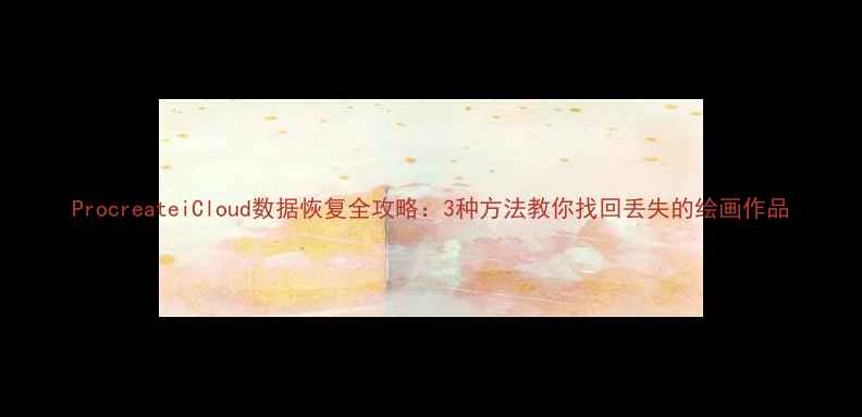 ProcreateiCloud数据恢复全攻略3种方法教你找回丢失的绘画作品