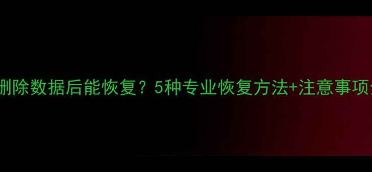 QQ删除数据后能恢复5种专业恢复方法注意事项全