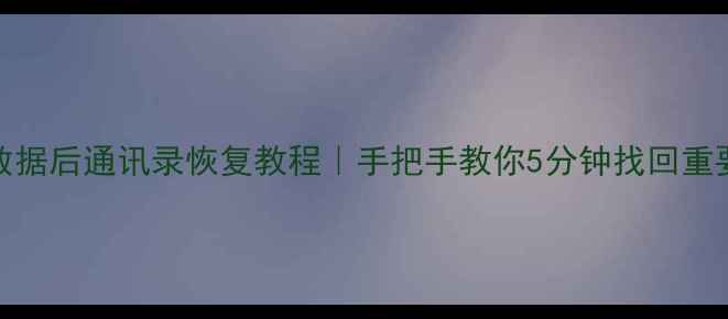 QQ删除数据后通讯录恢复教程手把手教你5分钟找回重要联系人