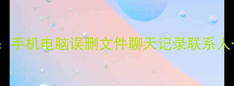 QQ数据包恢复全攻略手机电脑误删文件聊天记录联系人一键找回最新版