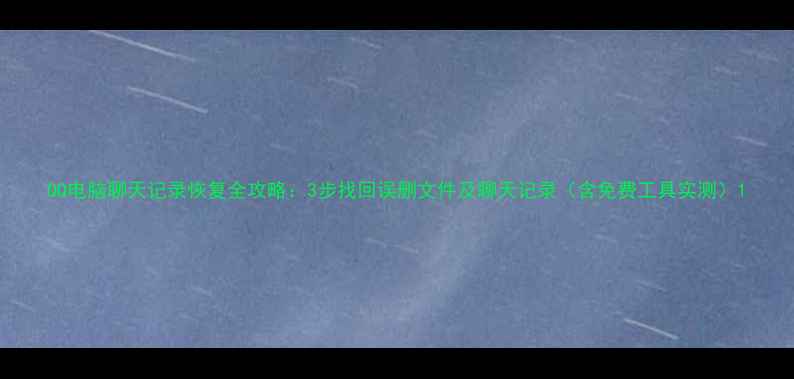 图片 QQ电脑聊天记录恢复全攻略：3步找回误删文件及聊天记录（含免费工具实测）1
