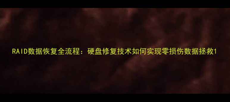 图片 RAID数据恢复全流程：硬盘修复技术如何实现零损伤数据拯救1