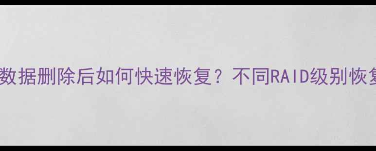 RAID阵列数据删除后如何快速恢复不同RAID级别恢复难度全