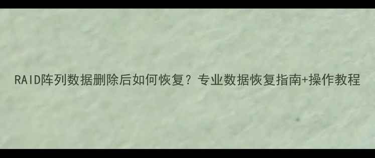 图片 RAID阵列数据删除后如何恢复？专业数据恢复指南+操作教程
