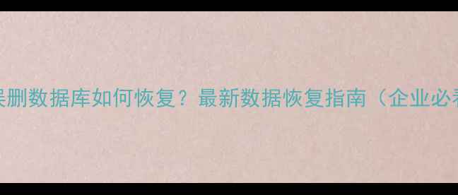 图片 RDS误删数据库如何恢复？最新数据恢复指南（企业必看）1