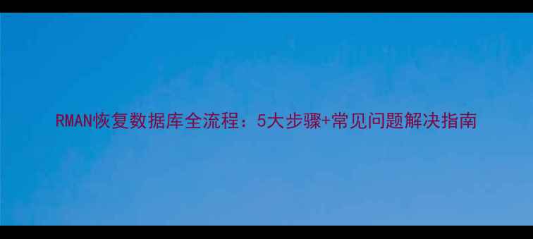 RMAN恢复数据库全流程5大步骤常见问题解决指南