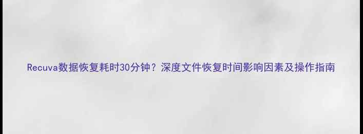 Recuva数据恢复耗时30分钟深度文件恢复时间影响因素及操作指南