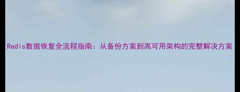 Redis数据恢复全流程指南从备份方案到高可用架构的完整解决方案