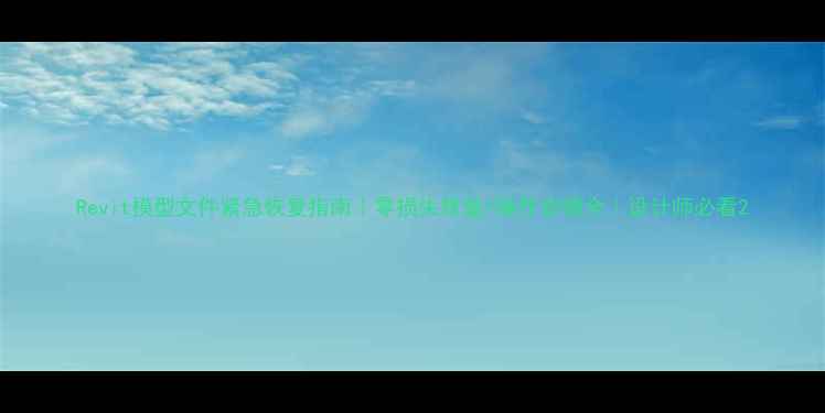 图片 Revit模型文件紧急恢复指南｜零损失修复+操作步骤全｜设计师必看2