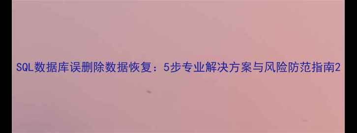 SQL数据库误删除数据恢复5步专业解决方案与风险防范指南