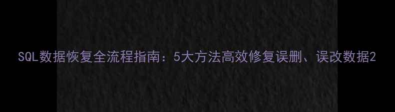 SQL数据恢复全流程指南5大方法高效修复误删误改数据