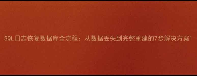 SQL日志恢复数据库全流程从数据丢失到完整重建的7步解决方案