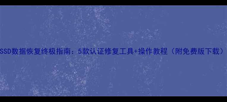 SSD数据恢复终极指南5款认证修复工具操作教程附免费版下载