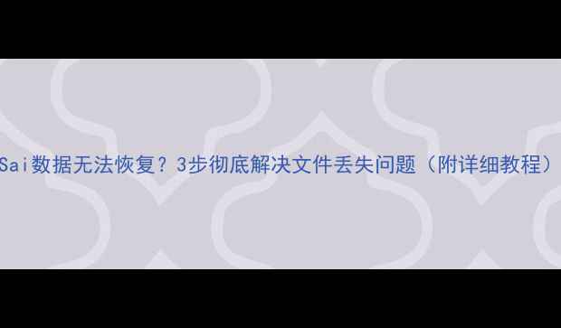 Sai数据无法恢复3步彻底解决文件丢失问题附详细教程